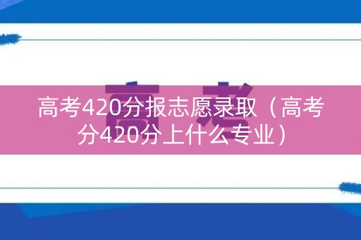 高考420分报志愿录取(高考分420分上什么专业) 高考420分报志愿录取(高考分420分上什么专业)