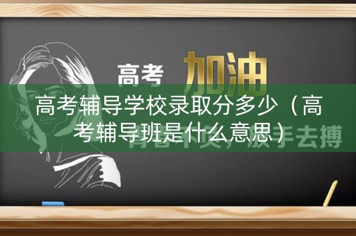高考辅导学校录取分多少(高考辅导班是什么意思) 高考辅导学校录取分多少(高考辅导班是什么意思)