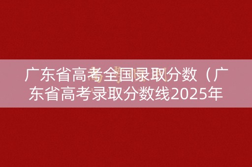 广东省高考全国录取分数(广东省高考录取分数线2025年) 广东省高考全国录取分数(广东省高考录取分数线2025年)