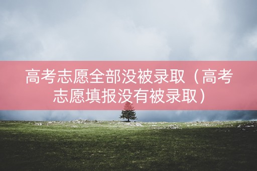 高考志愿全部没被录取(高考志愿填报没有被录取) 高考志愿全部没被录取(高考志愿填报没有被录取)