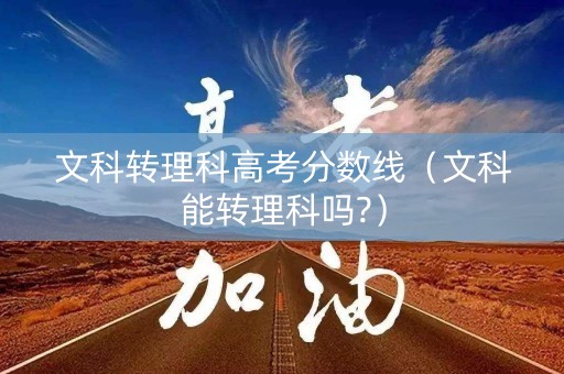文科转理科高考分数线(文科能转理科吗?) 文科转理科高考分数线(文科能转理科吗?)