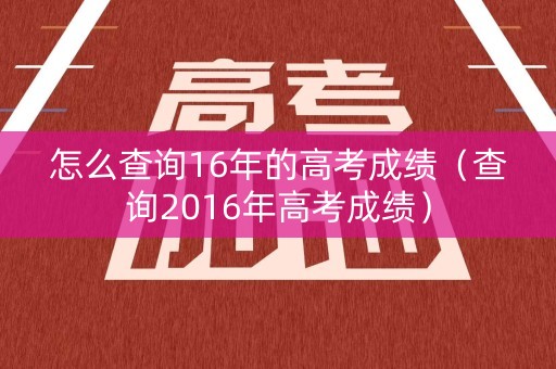 怎么查询16年的高考成绩(查询2016年高考成绩) 怎么查询16年的高考成绩(查询2016年高考成绩)