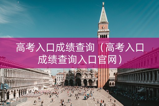 高考入口成绩查询(高考入口成绩查询入口官网) 高考入口成绩查询(高考入口成绩查询入口官网)