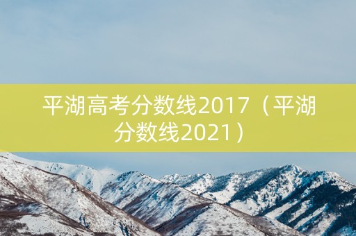平湖高考分数线2017(平湖分数线2021) 平湖高考分数线2017(平湖分数线2021)