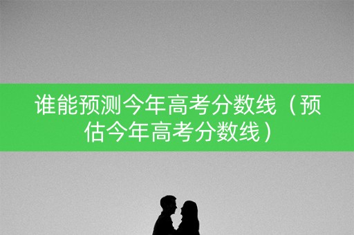 谁能预测今年高考分数线(预估今年高考分数线) 谁能预测今年高考分数线(预估今年高考分数线)