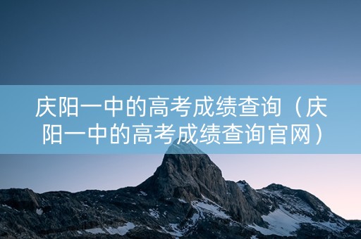 庆阳一中的高考成绩查询(庆阳一中的高考成绩查询官网) 庆阳一中的高考成绩查询(庆阳一中的高考成绩查询官网)