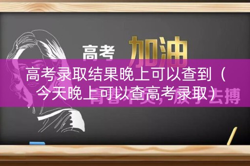 高考录取结果晚上可以查到(今天晚上可以查高考录取) 高考录取结果晚上可以查到(今天晚上可以查高考录取)