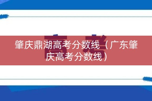 肇庆鼎湖高考分数线(广东肇庆高考分数线) 肇庆鼎湖高考分数线(广东肇庆高考分数线)