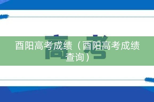 酉阳高考成绩(酉阳高考成绩查询) 酉阳高考成绩(酉阳高考成绩查询)