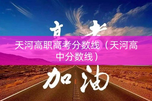 天河高职高考分数线(天河高中分数线) 天河高职高考分数线(天河高中分数线)
