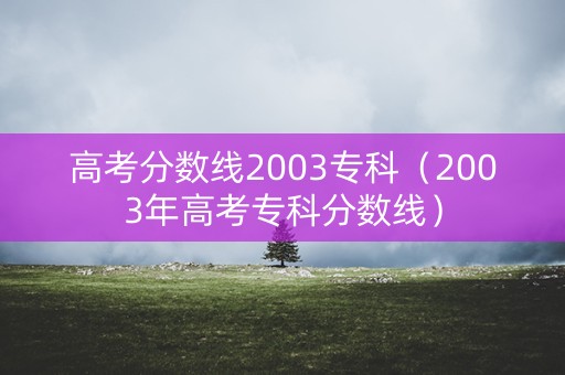 高考分数线2003专科(2003年高考专科分数线) 高考分数线2003专科(2003年高考专科分数线)