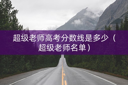 超级老师高考分数线是多少(超级老师名单) 超级老师高考分数线是多少(超级老师名单)