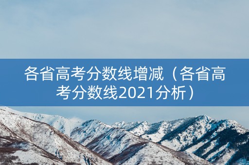 各省高考分数线增减(各省高考分数线2021分析) 各省高考分数线增减(各省高考分数线2021分析)