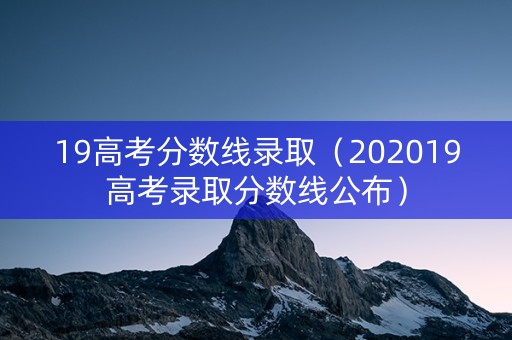 19高考分数线录取(202019高考录取分数线公布) 19高考分数线录取(202019高考录取分数线公布)