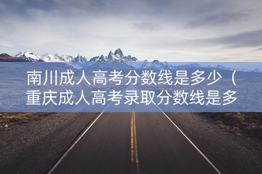南川成人高考分数线是多少(重庆成人高考录取分数线是多少2020) 南川成人高考分数线是多少(重庆成人高考录取分数线是多少2020)