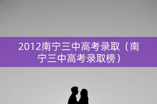 2012南宁三中高考录取(南宁三中高考录取榜) 2012南宁三中高考录取(南宁三中高考录取榜)