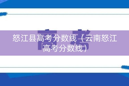 怒江县高考分数线(云南怒江高考分数线) 怒江县高考分数线(云南怒江高考分数线)