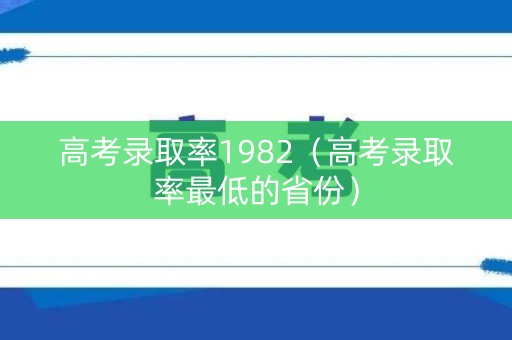 高考录取率1982(高考录取率最低的省份) 高考录取率1982(高考录取率最低的省份)