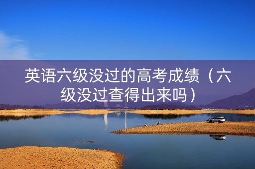英语六级没过的高考成绩(六级没过查得出来吗) 英语六级没过的高考成绩(六级没过查得出来吗)