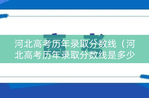 河北高考历年录取分数线(河北高考历年录取分数线是多少) 河北高考历年录取分数线(河北高考历年录取分数线是多少)