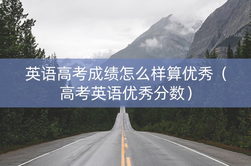 英语高考成绩怎么样算优秀(高考英语优秀分数) 英语高考成绩怎么样算优秀(高考英语优秀分数)