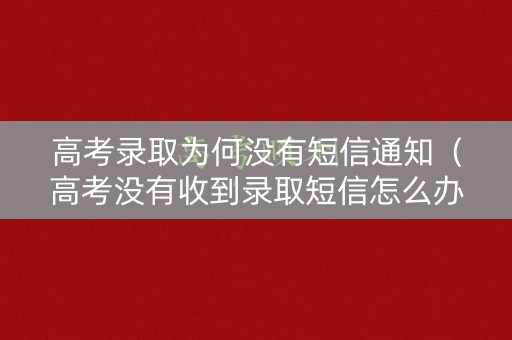 高考录取为何没有短信通知(高考没有收到录取短信怎么办) 高考录取为何没有短信通知(高考没有收到录取短信怎么办)