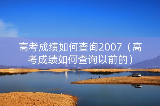 高考成绩如何查询2007（高考成绩如何查询以前的）