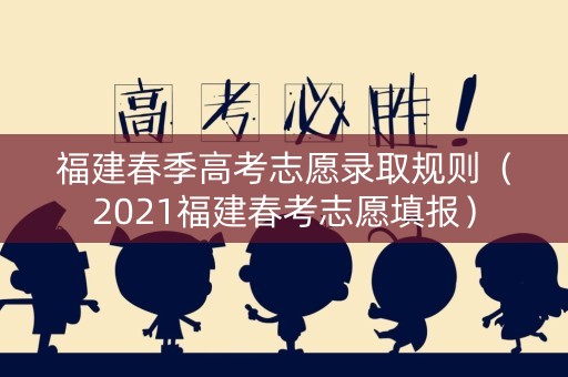 福建春季高考志愿录取规则(2021福建春考志愿填报) 福建春季高考志愿录取规则(2021福建春考志愿填报)