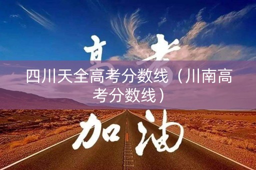 四川天全高考分数线(川南高考分数线) 四川天全高考分数线(川南高考分数线)