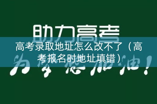 高考录取地址怎么改不了（高考报名时地址填错）
