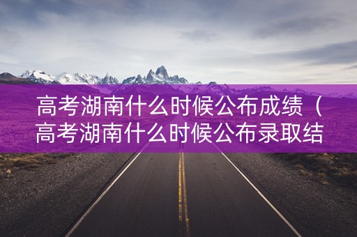 高考湖南什么时候公布成绩(高考湖南什么时候公布录取结果) 高考湖南什么时候公布成绩(高考湖南什么时候公布录取结果)