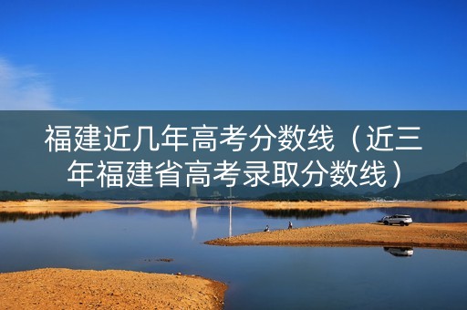 福建近几年高考分数线(近三年福建省高考录取分数线) 福建近几年高考分数线(近三年福建省高考录取分数线)