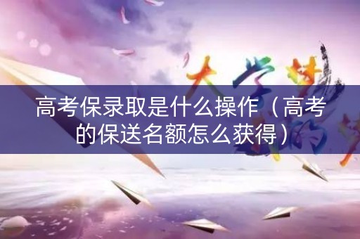 高考保录取是什么操作(高考的保送名额怎么获得) 高考保录取是什么操作(高考的保送名额怎么获得)