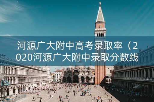 河源广大附中高考录取率(2020河源广大附中录取分数线) 河源广大附中高考录取率(2020河源广大附中录取分数线)
