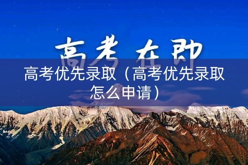 高考优先录取(高考优先录取怎么申请) 高考优先录取(高考优先录取怎么申请)