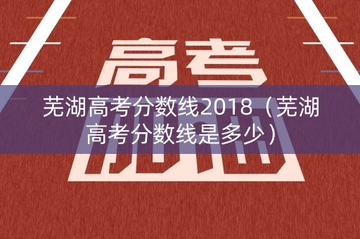 芜湖高考分数线2018(芜湖高考分数线是多少) 芜湖高考分数线2018(芜湖高考分数线是多少)