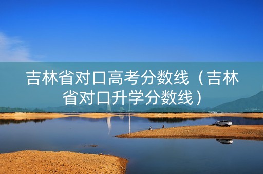 吉林省对口高考分数线(吉林省对口升学分数线) 吉林省对口高考分数线(吉林省对口升学分数线)