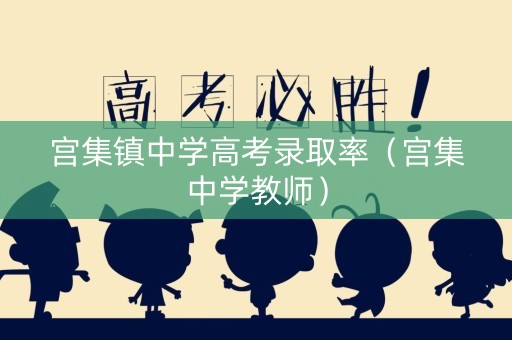宫集镇中学高考录取率(宫集中学教师) 宫集镇中学高考录取率(宫集中学教师)