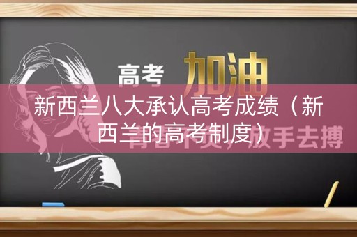 新西兰八大承认高考成绩(新西兰的高考制度) 新西兰八大承认高考成绩(新西兰的高考制度)