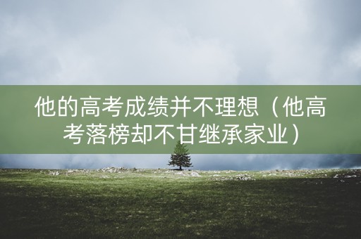 他的高考成绩并不理想(他高考落榜却不甘继承家业) 他的高考成绩并不理想(他高考落榜却不甘继承家业)