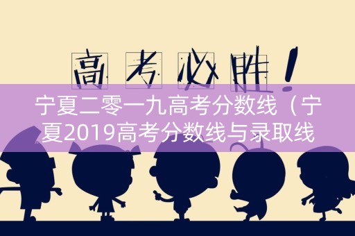 宁夏二零一九高考分数线(宁夏2019高考分数线与录取线) 宁夏二零一九高考分数线(宁夏2019高考分数线与录取线)