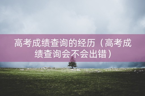 高考成绩查询的经历(高考成绩查询会不会出错) 高考成绩查询的经历(高考成绩查询会不会出错)