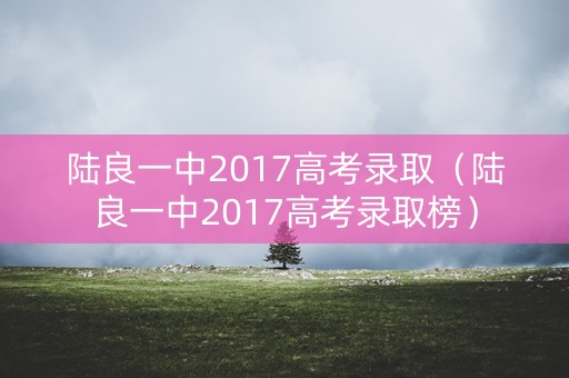 陆良一中2017高考录取(陆良一中2017高考录取榜) 陆良一中2017高考录取(陆良一中2017高考录取榜)