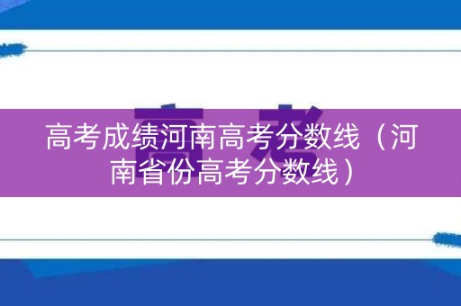高考成绩河南高考分数线(河南省份高考分数线) 高考成绩河南高考分数线(河南省份高考分数线)