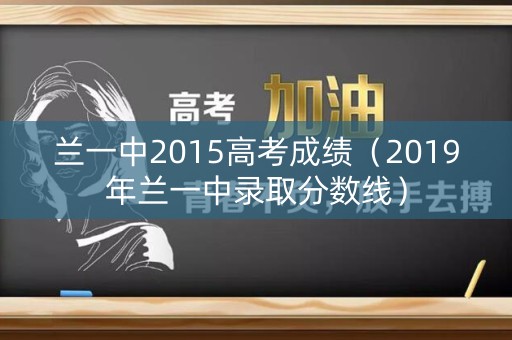 兰一中2015高考成绩(2019年兰一中录取分数线) 兰一中2015高考成绩(2019年兰一中录取分数线)
