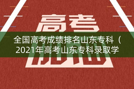 全国高考成绩排名山东专科(2021年高考山东专科录取学校) 全国高考成绩排名山东专科(2021年高考山东专科录取学校)