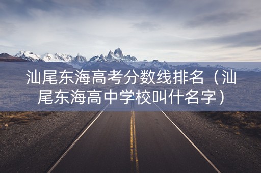 汕尾东海高考分数线排名(汕尾东海高中学校叫什名字) 汕尾东海高考分数线排名(汕尾东海高中学校叫什名字)