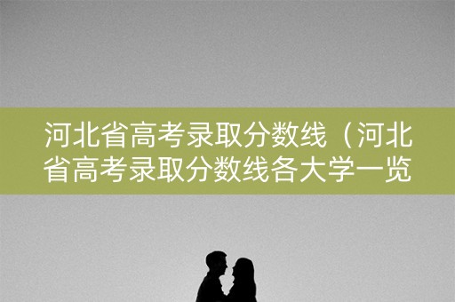 河北省高考录取分数线(河北省高考录取分数线各大学一览表95年) 河北省高考录取分数线(河北省高考录取分数线各大学一览表95年)