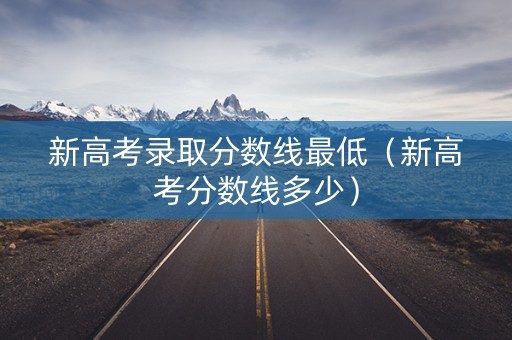 新高考录取分数线最低(新高考分数线多少) 新高考录取分数线最低(新高考分数线多少)