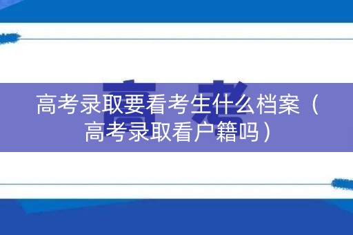 高考录取要看考生什么档案(高考录取看户籍吗) 高考录取要看考生什么档案(高考录取看户籍吗)